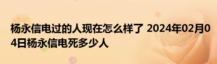 杨永信电过的人现在怎么样了 2024年02月04日杨永信电死多少人