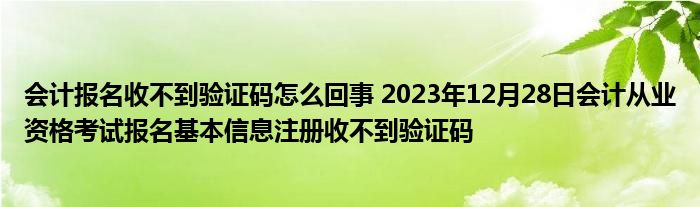 会计报名收不到验证码怎么回事 2023年12月28日会计从业资格考试报名基本信息注册收不到验证码