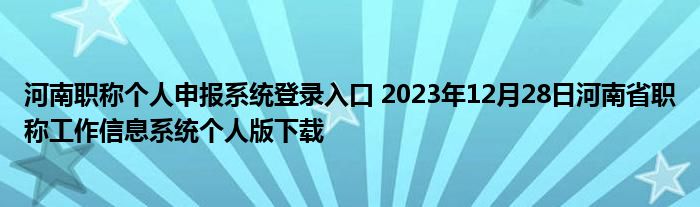 河南职称个人申报系统登录入口 2023年12月28日河南省职称工作信息系统个人版下载