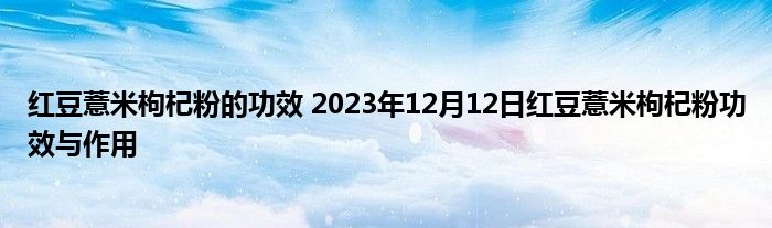 红豆薏米枸杞粉的功效 2023年12月12日红豆薏米枸杞粉功效与作用