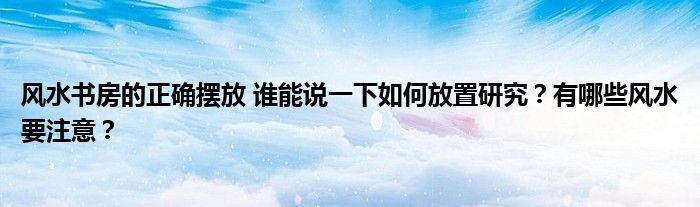 风水书房的正确摆放 谁能说一下如何放置研究？有哪些风水要注意？