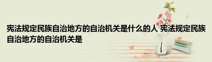 宪法规定民族自治地方的自治机关是什么的人 宪法规定民族自治地方的自治机关是