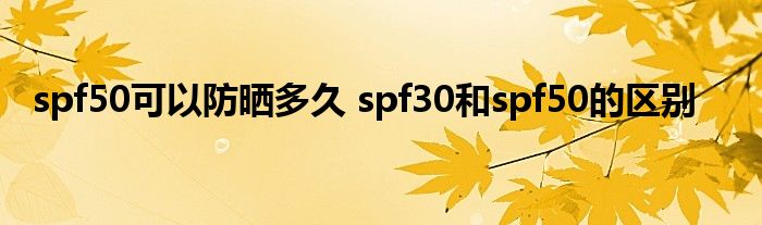 spf50可以防晒多久 spf30和spf50的区别