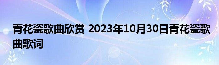 青花瓷歌曲欣赏 2023年10月30日青花瓷歌曲歌词