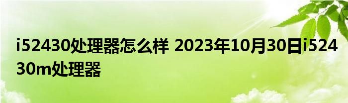 i52430处理器怎么样 2023年10月30日i52430m处理器