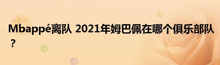 Mbappé离队 2021年姆巴佩在哪个俱乐部队？