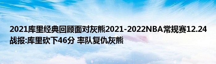 2021库里经典回顾面对灰熊2021-2022NBA常规赛12.24战报:库里砍下46分 率队复仇灰熊