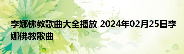 李娜佛教歌曲大全播放 2024年02月25日李娜佛教歌曲