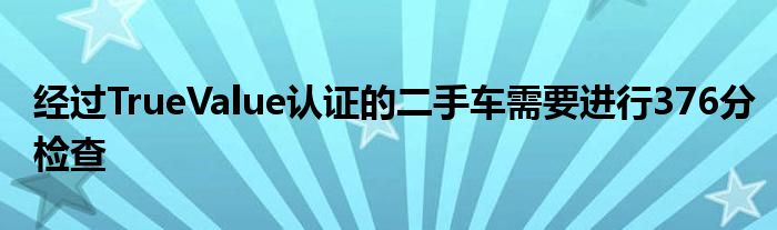 经过TrueValue认证的二手车需要进行376分检查