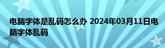 电脑字体是乱码怎么办 2024年03月11日电脑字体乱码