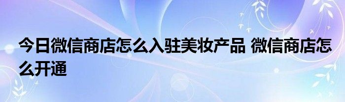 今日微信商店怎么入驻美妆产品 微信商店怎么开通