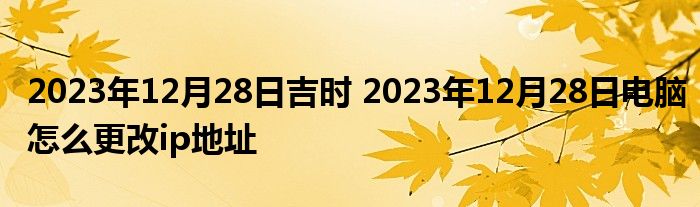 2023年12月28日吉时 2023年12月28日电脑怎么更改ip地址