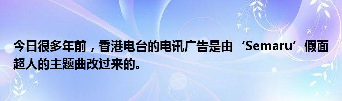 今日很多年前，香港电台的电讯广告是由‘Semaru’假面超人的主题曲改过来的。