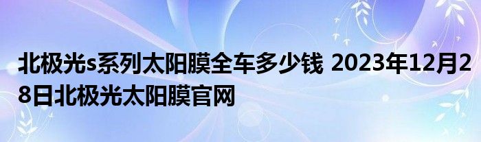 北极光s系列太阳膜全车多少钱 2023年12月28日北极光太阳膜官网