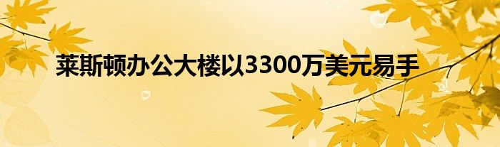 莱斯顿办公大楼以3300万美元易手