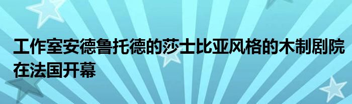 工作室安德鲁托德的莎士比亚风格的木制剧院在法国开幕