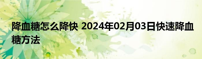 降血糖怎么降快 2024年02月03日快速降血糖方法