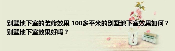 别墅地下室的装修效果 100多平米的别墅地下室效果如何？别墅地下室效果好吗？