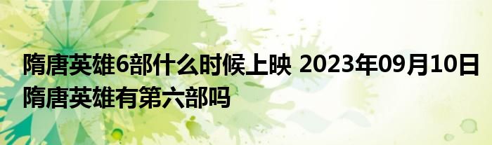 隋唐英雄6部什么时候上映 2023年09月10日隋唐英雄有第六部吗