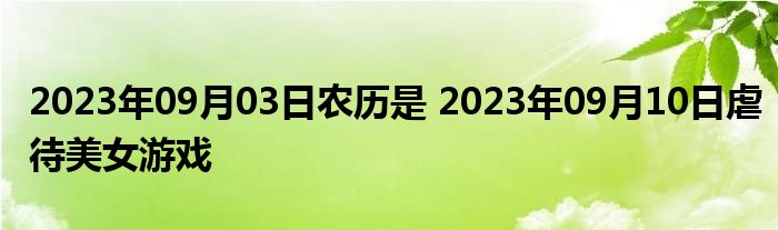 2023年09月03日农历是 2023年09月10日虐待美女游戏