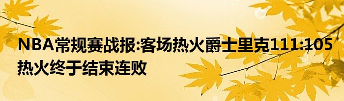 NBA常规赛战报:客场热火爵士里克111:105热火终于结束连败