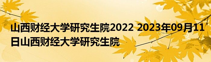 山西财经大学研究生院2022 2023年09月11日山西财经大学研究生院