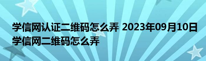 学信网认证二维码怎么弄 2023年09月10日学信网二维码怎么弄