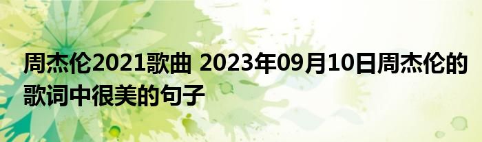 周杰伦2021歌曲 2023年09月10日周杰伦的歌词中很美的句子